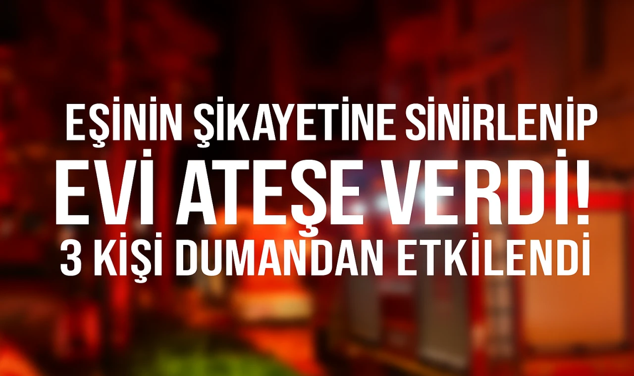 Eşinin Şikayetine Sinirlenip Evi Ateşe Verdi! 3 Kişi Dumandan Etkilendi!