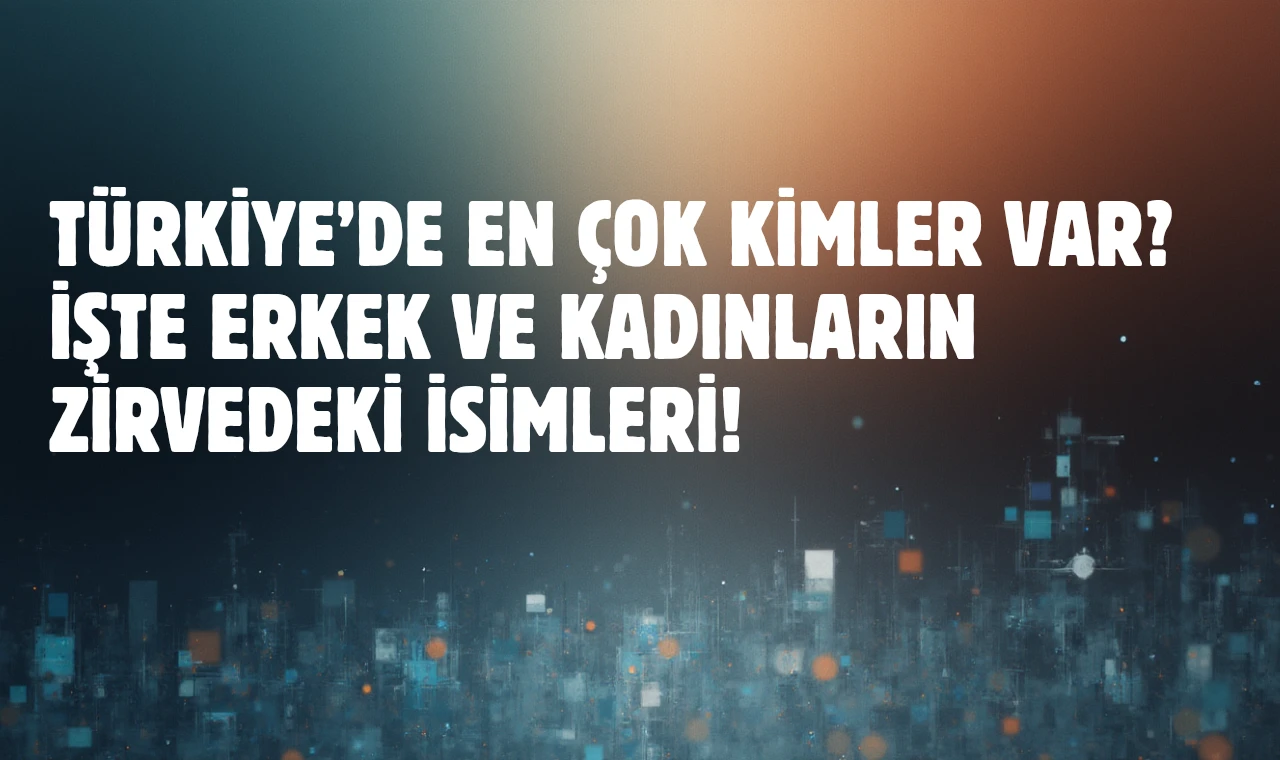 Türkiye’de En Çok Kimler Var? İşte Erkek ve Kadınların Zirvedeki İsimleri!