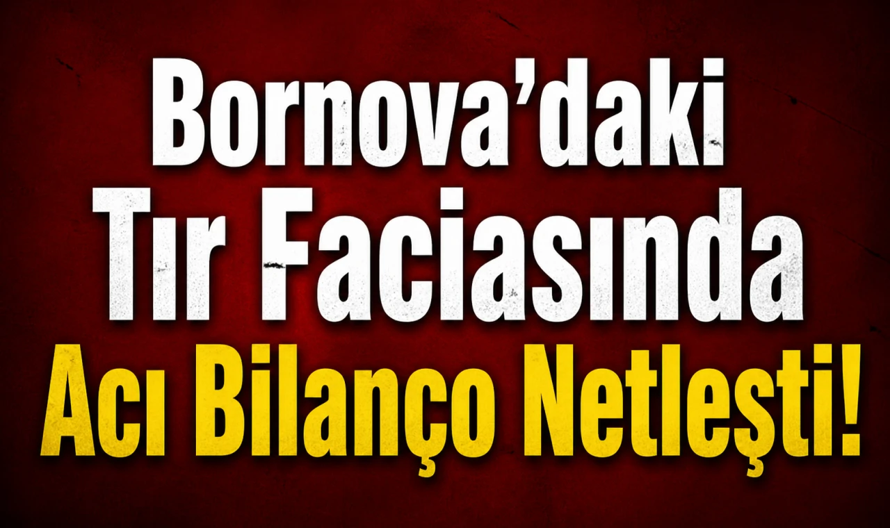 Bornova’daki Tır Faciasında Acı Bilanço Netleşti!