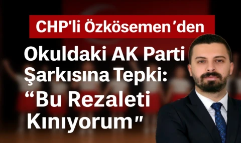 CHP’li Özkösemen’den Okuldaki AK Parti Şarkısına Tepki: “Bu Rezaleti Kınıyorum”