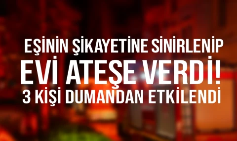 Eşinin Şikayetine Sinirlenip Evi Ateşe Verdi! 3 Kişi Dumandan Etkilendi!