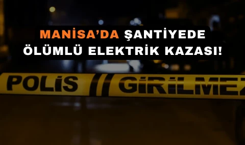 Manisa’da Şantiyede Ölümlü Elektrik Kazası!