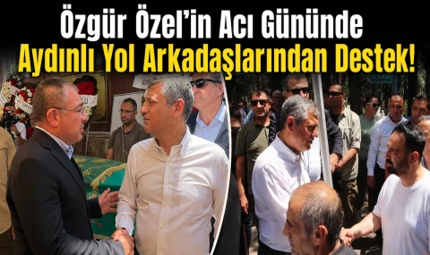 Özgür Özel’in Acı Gününde Aydınlı Yol Arkadaşlarından Destek!