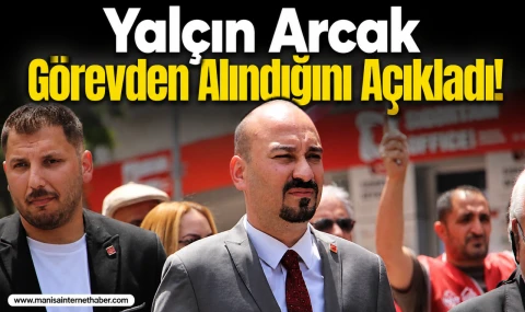 CHP Yunusemre İlçe Başkanı Yalçın Arcak Görevden Alındığını Duyurdu
